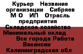 Курьер › Название организации ­ Сибряев М.О., ИП › Отрасль предприятия ­ Складское хозяйство › Минимальный оклад ­ 30 000 - Все города Работа » Вакансии   . Калининградская обл.,Калининград г.